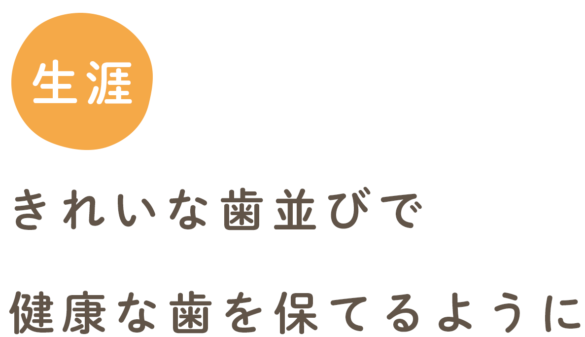 生涯きれいな歯並びで健康な歯を保てるように